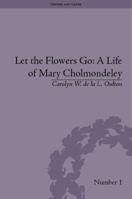 Let the Flowers Go: A Life of Mary Cholmondeley: A Life of Mary Cholmondeley 1138663328 Book Cover