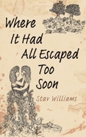 Where It Had All Escaped Too Soon 1035840774 Book Cover