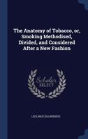 The Anatomy of Tobacco, Or, Smoking Methodised, Divided, and Considered After a New Fashion 129686944X Book Cover