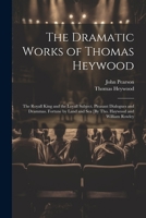 The Dramatic Works of Thomas Heywood: The Royall King and the Loyall Subject. Pleasant Dialogues and Drammas. Fortune by Land and Sea [By Tho. Haywood and William Rowley 1021664359 Book Cover
