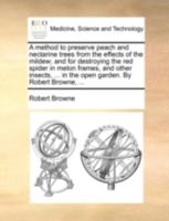 A method to preserve peach and nectarine trees from the effects of the mildew; and for destroying the red spider in melon frames, and other insects, ... in the open garden. By Robert Browne, ... 1170393268 Book Cover