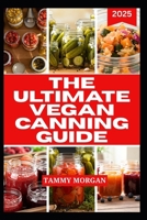 THE ULTIMATE VEGAN CANNING GUIDE: Delicious and Easy Seasonal Recipes for Plant Based Preservation B0FRY3L6Q8 Book Cover