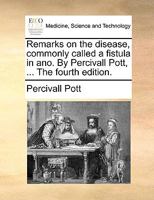 Remarks on the disease, commonly called a fistula in ano. By Percivall Pott, ... 1170709826 Book Cover