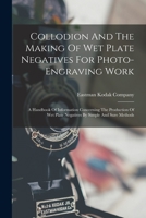 Collodion And The Making Of Wet Plate Negatives For Photo-engraving Work: A Handbook Of Information Concerning The Production Of Wet Plate Negatives By Simple And Sure Methods 1015448968 Book Cover