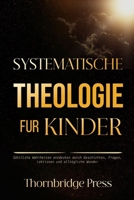 SYSTEMATISCHE THEOLOGIE FÜR KINDER: Göttliche Wahrheiten entdecken durch Geschichten, Fragen, Lektionen und alltägliche Wunder (German Edition) B0GL34VB3C Book Cover