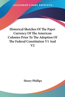 Historical Sketches of the Paper Currency of the American Colonies Prior to the Adoption of the Federal Constitution V1 and V2 1428618473 Book Cover