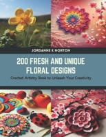 200 Fresh and Unique Floral Designs: Crochet Artistry Book to Unleash Your Creativity B0CTTRHVDP Book Cover