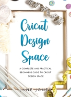 Cricut Design Space: A Complete and Practical Beginners Guide to Cricut Design Space 1483427358 Book Cover