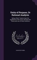 Unity of Purpose, or Rational Analysis: Being a Short Treatise Upon the Quadrature of the Circle, and Upon the Theory and Law of Solar Attraction 1359294066 Book Cover
