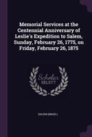 Memorial Services at the Centennial Anniversary of Leslie's Expedition to Salem, Sunday, February 26, 1775, on Friday, February 26, 1875 1342151763 Book Cover