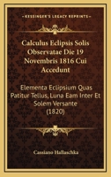 Calculus Eclipsis Solis Observatae Die 19 Novembris 1816 Cui Accedunt: Elementa Eclipsium Quas Patitur Tellus, Luna Eam Inter Et Solem Versante (1820) 1160719969 Book Cover
