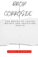 Drop Corrosive: The basics of losing weight and archiving health B0BXN7F69H Book Cover