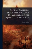 Glorias Carlistas Desde 1833 A 1873, Por Un Voluntario Del Ejercito De D. Carlos 1246614014 Book Cover