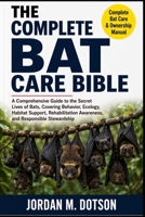THE COMPLETE BAT CARE BIBLE: A Comprehensive Guide to the Secret Lives of Bats, Covering Behavior, Ecology, Habitat Support, Rehabilitation Awareness, and Responsible Stewardship B0H596VF9T Book Cover
