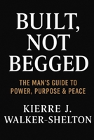 Built Not Begged: The Man’s Guide to Power, Purpose & Peace B0F7FS28YC Book Cover