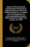 Report of the Committee Appointed by the House of Representatives of the State of Rhode-Island, &C. to Inquire Into the Expediency of Increasing Banking Capital Within Said State, Made June Session, A 134766355X Book Cover