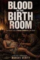 Blood in the Birth Room: The Brutal Truth of Roman Childbirth in the Slums:: Bone Tools, Filthy Rooms, Dead Infants, and the Hidden Misery Behind Rome’s Motherhood Myths (History Unmasked Series) B0GYNXYZ82 Book Cover