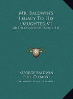 Mr. Baldwin's Legacy To His Daughter V1: Or The Divinity Of Truth 1164935461 Book Cover