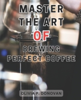 Master the Art of Brewing Perfect Coffee: Unlocking the Secrets to Perfect Coffee Roasting: A Comprehensive Guide for Budding Home and Coffee Industry Roasters B0CMKDDWQR Book Cover