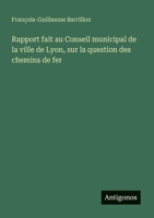 Rapport fait au Conseil municipal de la ville de Lyon, sur la question des chemins de fer (French Edition) 3563216436 Book Cover
