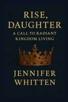 RISE, DAUGHTER: A CALL TO RADIANT KINGDOM LIVING B0F6ND8B1J Book Cover