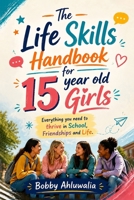 The Life Skills Handbook for 15 year old Girls: Everything You Need to Thrive in School, Friendships and Life. Essential life skills for Self-Confidence, Academic Success and Happiness. B0H7JPR2XN Book Cover