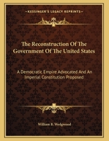 The Reconstruction of the Government of the United States: A Democratic Empire Advocated and an Imperial Constitution Proposed 116165738X Book Cover