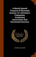 A Newly Opened Treasury of Heavenly Incense, or, Christian's Companion: Containing Instructions, Hymns, and Prayers, Applicable to All per- Sons, Situations, and Circumstances in Life 1371582890 Book Cover