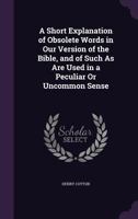 A Short Explanation of Obsolete Words in Our Version of the Bible, and of Such as Are Used in a Peculiar or Uncommon Sense - Primary Source Edition 1146022662 Book Cover