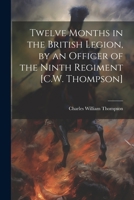 Twelve Months in the British Legion, by an Officer of the Ninth Regiment [C.W. Thompson] 102130137X Book Cover
