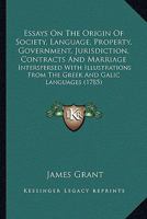 Essays on the Origin of Society, Language, Property, Government, Jurisdiction, Contracts, and Marriage. Interspersed with Illus. from the Greek and Galic Languages 1022874799 Book Cover