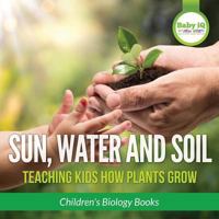 Sun, Water, and Soil - Teaching Kids How Plants Grow - Children's Biology Books 1683747038 Book Cover