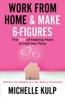 Work From Home & Make 6-Figures: The Joy of Making More In Half the Time (Without the Hassles of a Job, Boss or Commute) 1734053844 Book Cover