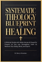 Systematic Theology Blueprint for Healing: A Biblical Guide with Bible Verses & Powerful Prayers so You can Strengthen Faith to Restore Your Body, Mind, and Spirit B0GYJNXMG7 Book Cover