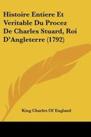 Histoire Entiere Et Veritable Du Procez De Charles Stuard, Roi D'Angleterre (1792) 1166035867 Book Cover