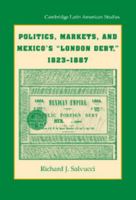 Politics, Markets, and Mexico's "London Debt," 1823-1887 (Cambridge Latin American Studies) 1107674395 Book Cover