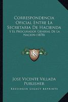 Correspondencia Oficial Entre La Secretaria De Hacienda: Y El Procurador General De La Nacion (1878) 1168330270 Book Cover