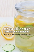 Easy And Healthy Fruit Infused Water Recipes: Magical Elixir Drink For Weight Loss: Health Benefits Of Fruit Infused Water B098GQST71 Book Cover