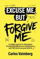 Excuse Me, but Forgive Me: A reality manual to stop being the insufferable person ruining your own life (and everyone else’s). B0H1BKTCSH Book Cover
