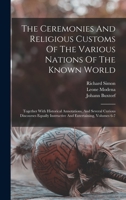 The Ceremonies And Religious Customs Of The Various Nations Of The Known World: Together With Historical Annotations, And Several Curious Discourses Equally Instructive And Entertaining, Volumes 6-7 101779121X Book Cover