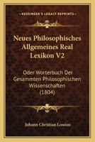 Neues Philosophisches Allgemeines Real Lexikon V2: Oder Worterbuch Der Gesammten Philosophischen Wissenschaften (1804) 1160751250 Book Cover