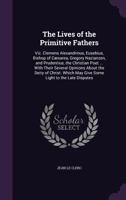 The Lives of the Primitive Fathers: Viz. Clemens Alexandrinus, Eusebius, Bishop of Csarea, Gregory Nazianzen, and Prudentius, the Christian Poet ... With Their Several Opinions About the Deity of Chr 1145176003 Book Cover