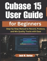 Cubase 15 User Guide for Beginners: Step-by-Step Manual to Record, Produce, and Mix Quality Tracks with Ease B0H131GDPH Book Cover