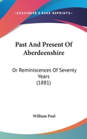 Past and Present of Aberdeenshire: or Reminiscences of Seventy Years 1241306117 Book Cover