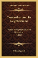 Carmarthen And Its Neighborhood: Notes Topographical And Historical 1165333457 Book Cover