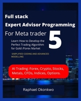 Full stack Expert Advisor Programming For Meta trader 5: Learn How to Develop the Perfect Trading Algorithm for Gold /Forex Market B0BBJWJD8J Book Cover