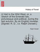 A Visit to the Wild West, or, a Sketch of the Emerald Isle, picturesque and political, during the last autumn. By an English traveller. [Signed: R. D., i.e. Ralph Disraeli.] 1240888902 Book Cover