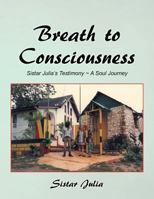 Breath to Consciousness: Sistar Julia's Testimony a Soul Journey 1452524572 Book Cover