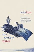 The Work of Water: Infrastructure, Bureaucratic Labor, and the Postcolonial Promise in Pakistan 150364829X Book Cover