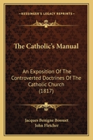 The Catholic's Manual: An Exposition Of The Controverted Doctrines Of The Catholic Church 1165083841 Book Cover